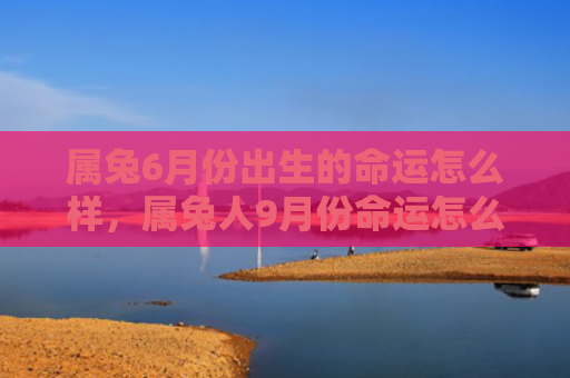 属兔6月份出生的命运怎么样，属兔人9月份命运怎么样，属兔人的九月