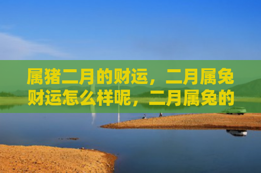 属猪二月的财运，二月属兔财运怎么样呢，二月属兔的财运如何