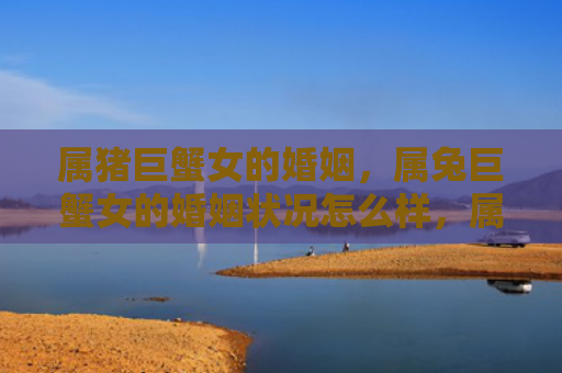 属猪巨蟹女的婚姻，属兔巨蟹女的婚姻状况怎么样，属兔巨蟹女的婚姻状况