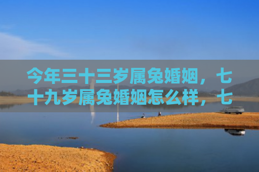 今年三十三岁属兔婚姻，七十九岁属兔婚姻怎么样，七十九岁属兔的婚姻状态
