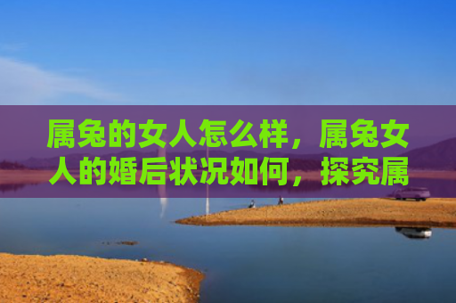 属兔的女人怎么样，属兔女人的婚后状况如何，探究属兔女人的婚后生活