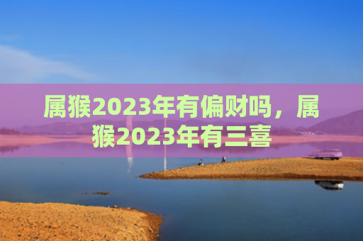 属猴2023年有偏财吗，属猴2023年有三喜