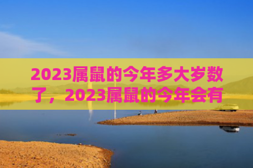 2023属鼠的今年多大岁数了，2023属鼠的今年会有什么发生