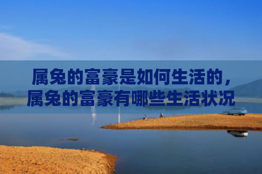 属兔的富豪是如何生活的，属兔的富豪有哪些生活状况