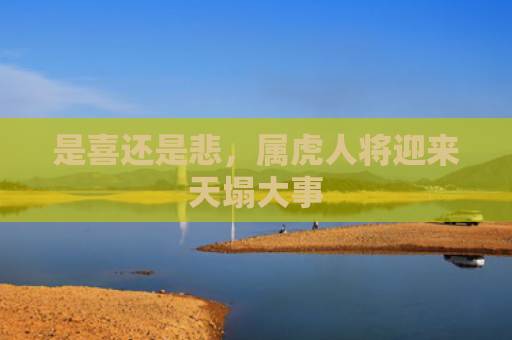 是喜还是悲，属虎人将迎来天塌大事