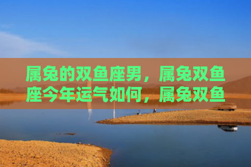 属兔的双鱼座男，属兔双鱼座今年运气如何，属兔双鱼座今年财运如何