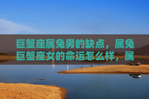 巨蟹座属兔男的缺点，属兔巨蟹座女的命运怎么样，属兔巨蟹座女的未来趋势
