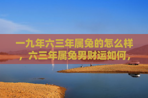一九年六三年属兔的怎么样，六三年属兔男财运如何，六三年属兔男命运分析