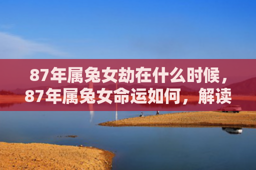 87年属兔女劫在什么时候，87年属兔女命运如何，解读87年属兔女的命运