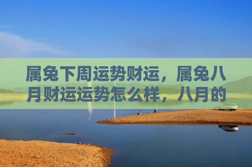 属兔下周运势财运，属兔八月财运运势怎么样，八月的财运如何呢