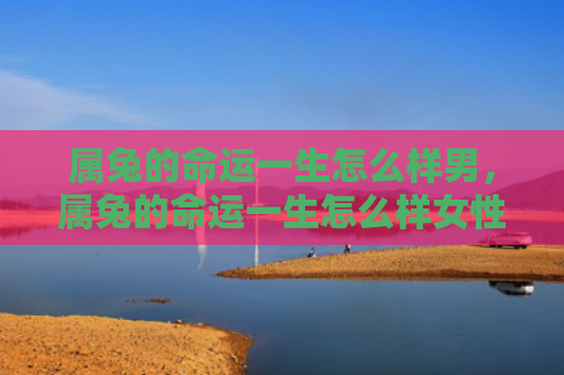属兔的命运一生怎么样男，属兔的命运一生怎么样女性，属兔女性命运如何