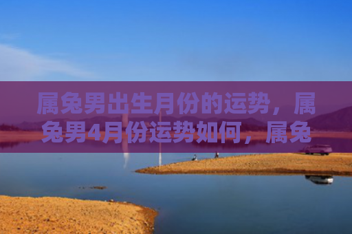 属兔男出生月份的运势，属兔男4月份运势如何，属兔男4月份会有好运吗