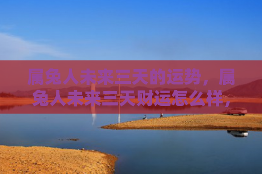 属兔人未来三天的运势，属兔人未来三天财运怎么样，属兔人三天内的财运预测