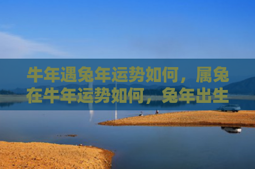牛年遇兔年运势如何，属兔在牛年运势如何，兔年出生的人在牛年命运怎样