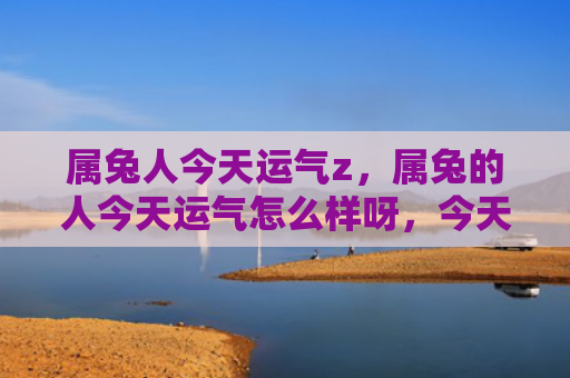 属兔人今天运气z，属兔的人今天运气怎么样呀，今天属兔的人的运势如何呢