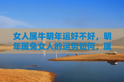 女人属牛明年运好不好，明年属兔女人的运势如何，属兔女人明年的运势预测