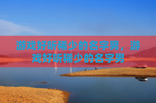 游戏好听稀少的名字男，游戏好听稀少的名字男