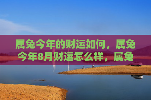 属兔今年的财运如何，属兔今年8月财运怎么样，属兔今年8月财运情况分析