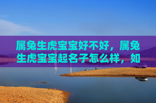 属兔生虎宝宝好不好，属兔生虎宝宝起名子怎么样，如何起一个符合属兔生虎宝宝的好名字