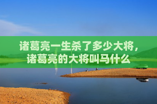 诸葛亮一生杀了多少大将，诸葛亮的大将叫马什么