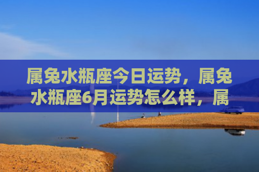 属兔水瓶座今日运势，属兔水瓶座6月运势怎么样，属兔水瓶座6月运势预测