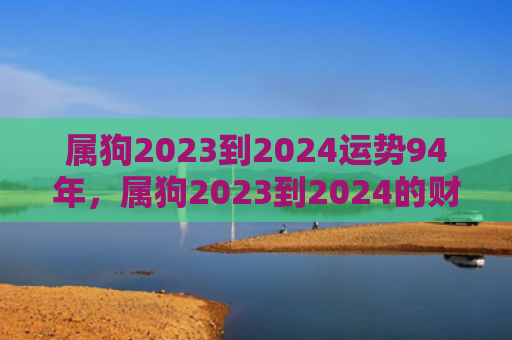 属狗2023到2024运势94年，属狗2023到2024的财神方位