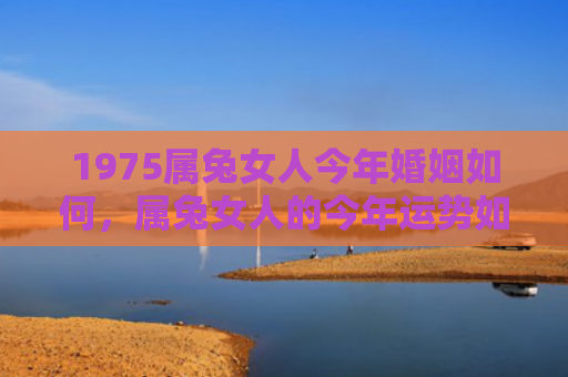 1975属兔女人今年婚姻如何，属兔女人的今年运势如何，属兔女人2022年的爱情事业财运如何