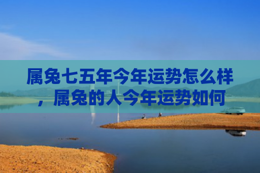 属兔七五年今年运势怎么样，属兔的人今年运势如何