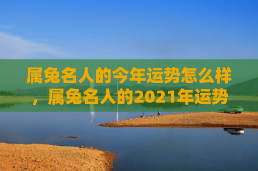 属兔名人的今年运势怎么样，属兔名人的2021年运势总体如何