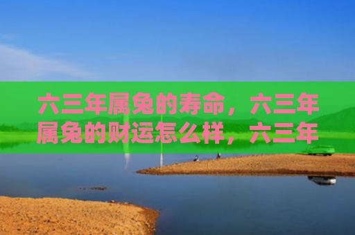 六三年属兔的寿命，六三年属兔的财运怎么样，六三年属兔的人财运如何