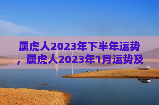 属虎人2023年下半年运势，属虎人2023年1月运势及运程详解