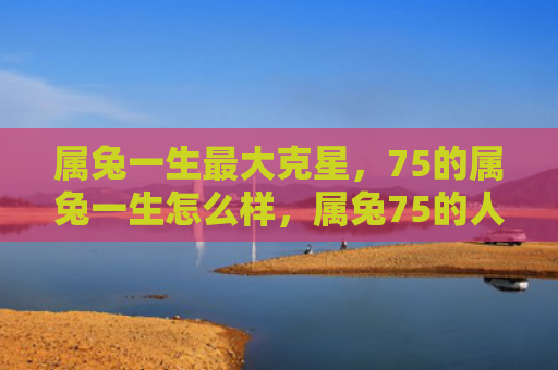 属兔一生最大克星，75的属兔一生怎么样，属兔75的人生轨迹