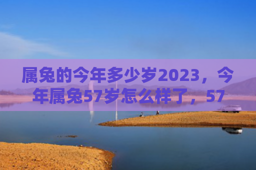 属兔的今年多少岁2023，今年属兔57岁怎么样了，57岁的属兔人今年的状态如何