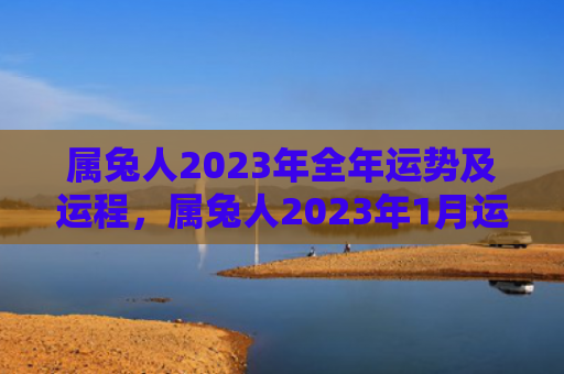 属兔人2023年全年运势及运程，属兔人2023年1月运势及运程详解