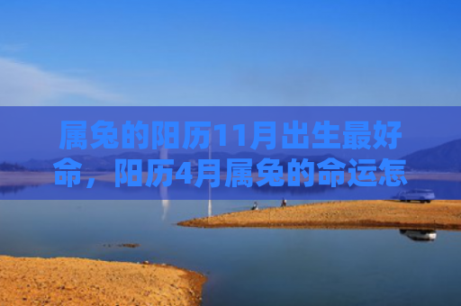 属兔的阳历11月出生最好命，阳历4月属兔的命运怎么样，阳历4月生的属兔人运势如何