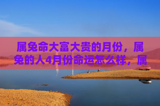 属兔命大富大贵的月份，属兔的人4月份命运怎么样，属兔的人4月份会有怎样的命运
