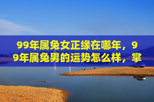 99年属兔女正缘在哪年，99年属兔男的运势怎么样，掌握99年属兔男的幸运方法