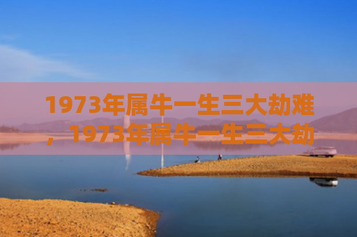 1973年属牛一生三大劫难，1973年属牛一生三大劫难