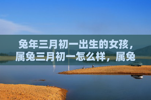 兔年三月初一出生的女孩，属兔三月初一怎么样，属兔的人在三月初一的运势