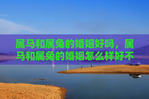 属马和属兔的婚姻好吗，属马和属兔的婚姻怎么样好不好，属马和属兔的婚姻如何称之为幸福