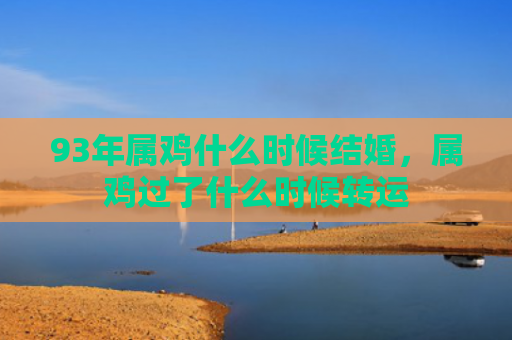 93年属鸡什么时候结婚，属鸡过了什么时候转运