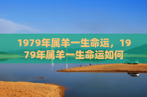 1979年属羊一生命运，1979年属羊一生命运如何