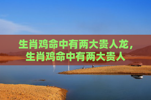 生肖鸡命中有两大贵人龙，生肖鸡命中有两大贵人