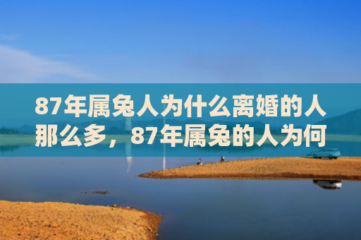 87年属兔人为什么离婚的人那么多，87年属兔的人为何性格温和，87年属兔的人为何善解人意