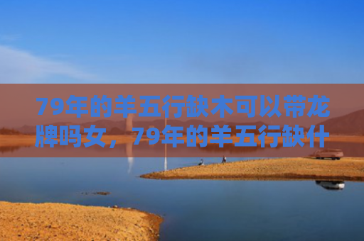 79年的羊五行缺木可以带龙牌吗女，79年的羊五行缺什么颜色