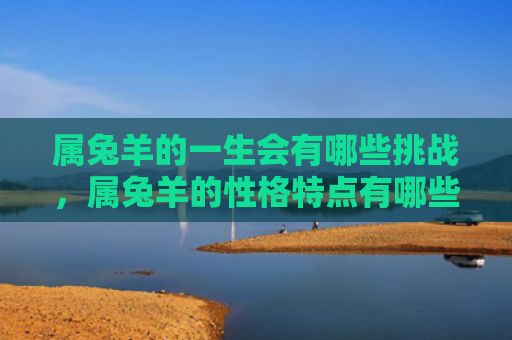 属兔羊的一生会有哪些挑战，属兔羊的性格特点有哪些