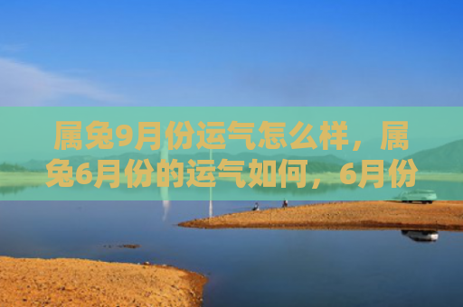 属兔9月份运气怎么样，属兔6月份的运气如何，6月份属兔的运势预测