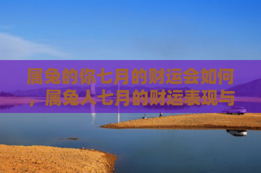 属兔的你七月的财运会如何，属兔人七月的财运表现与往月有何不同