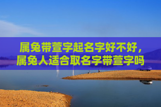 属兔带萱字起名字好不好，属兔人适合取名字带萱字吗