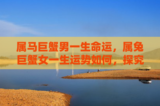 属马巨蟹男一生命运，属兔巨蟹女一生运势如何，探究属兔巨蟹女的命运